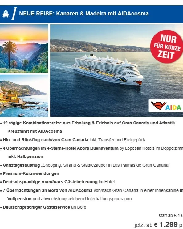 🌴 Inselglück & Kreuzfahrt-Zauber perfekt kombiniert! 🚢✨

Lust auf Sonne, Meer und maximale Erholung? Mit dieser 12-tägigen Kombinationsreise erlebst du das Beste aus zwei Welten:

☀️ 4 Tage Gran Canaria im 4-Sterne-Hotel Abora Buenaventura (inkl. Halbpension & Ausflug nach Las Palmas)

🌊 7 Tage Atlantik-Kreuzfahrt an Bord der AIDAcosma (inkl. Vollpension)

✈️ Inklusive: Flug (inkl. Freigepäck), Transfers & deutschsprachiger Gästebetreuung!

🔥 Aktionspreis: Jetzt ab 1.299 € p.P. statt 1.699 € – nur für kurze Zeit!

#volkacherreisebuero #trendtours #erholung #reisebuchen